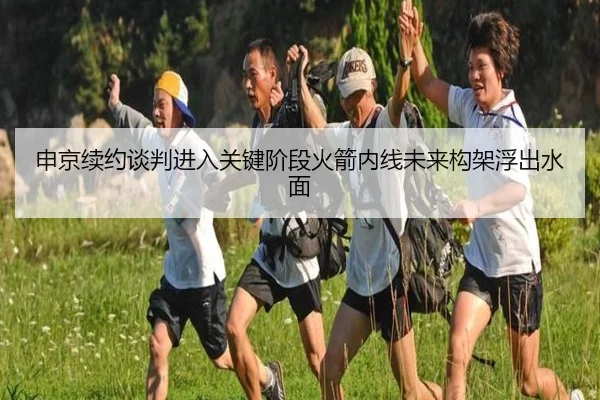 申京续约谈判进入关键阶段火箭内线未来构架浮出水面 | www.hth.comapp