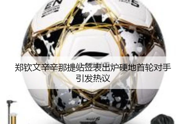 郑钦文辛辛那提站签表出炉硬地首轮对手引发热议 | www.hth.comapp
