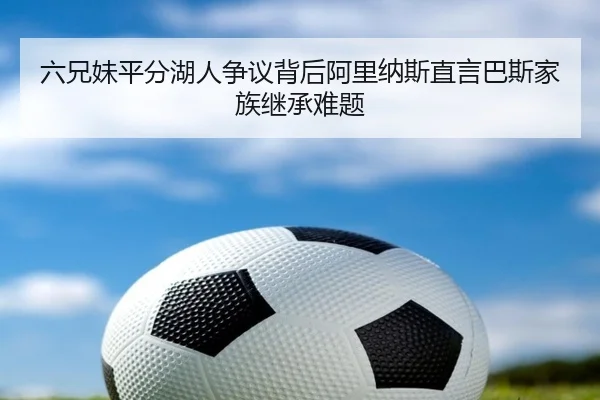 六兄妹平分湖人争议背后阿里纳斯直言巴斯家族继承难题 | www.hth.comapp