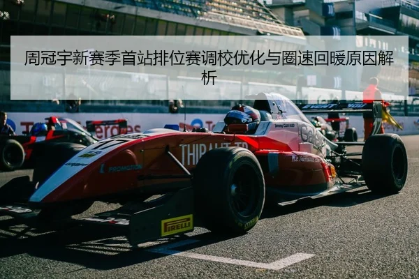 周冠宇新赛季首站排位赛调校优化与圈速回暖原因解析（www.hth.comapp）